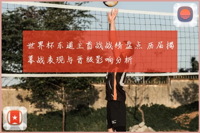 世界杯东道主首战战绩盘点 历届揭幕战表现与晋级影响分析