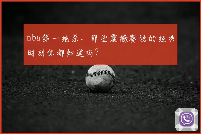 nba第一绝杀,那些震撼赛场的经典时刻你都知道吗?