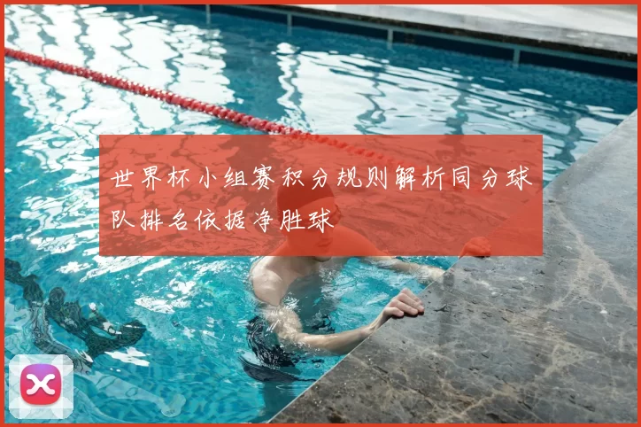 世界杯小组赛积分规则解析同分球队排名依据净胜球