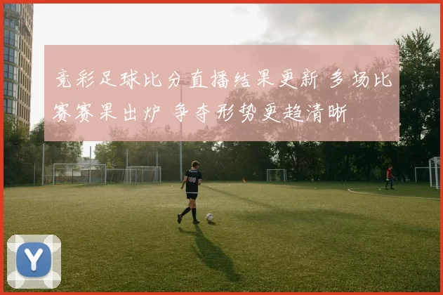 竞彩足球比分直播结果更新 多场比赛赛果出炉 争夺形势更趋清晰