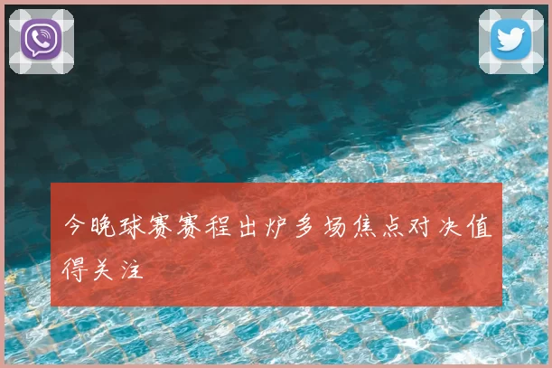 今晚球赛赛程出炉多场焦点对决值得关注