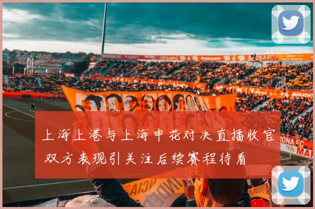 上海上港与上海申花对决直播收官 双方表现引关注后续赛程待看