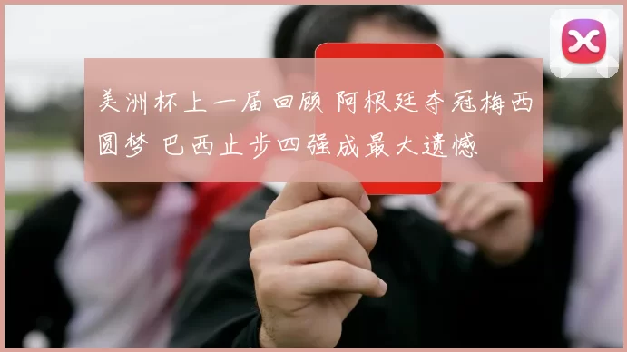 美洲杯上一届回顾 阿根廷夺冠梅西圆梦 巴西止步四强成最大遗憾