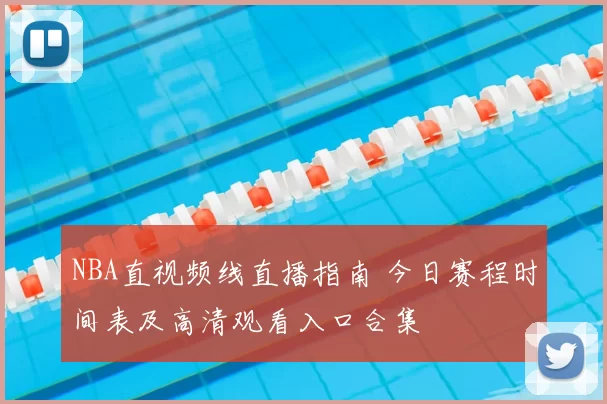 NBA直视频线直播指南 今日赛程时间表及高清观看入口合集