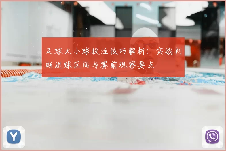 足球大小球投注技巧解析：实战判断进球区间与赛前观察要点