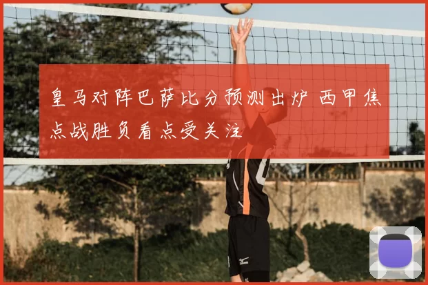 皇马对阵巴萨比分预测出炉 西甲焦点战胜负看点受关注