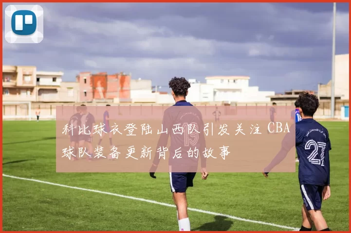 科比球衣登陆山西队引发关注 CBA球队装备更新背后的故事