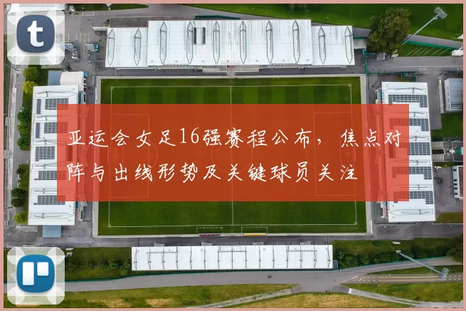 亚运会女足16强赛程公布，焦点对阵与出线形势及关键球员关注