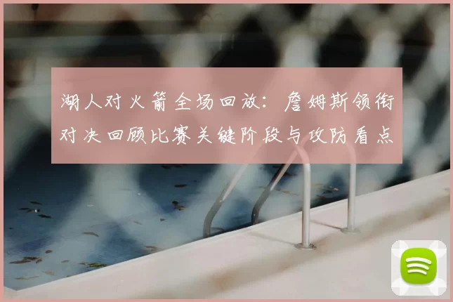 湖人对火箭全场回放:詹姆斯领衔对决回顾比赛关键阶段与攻防看点