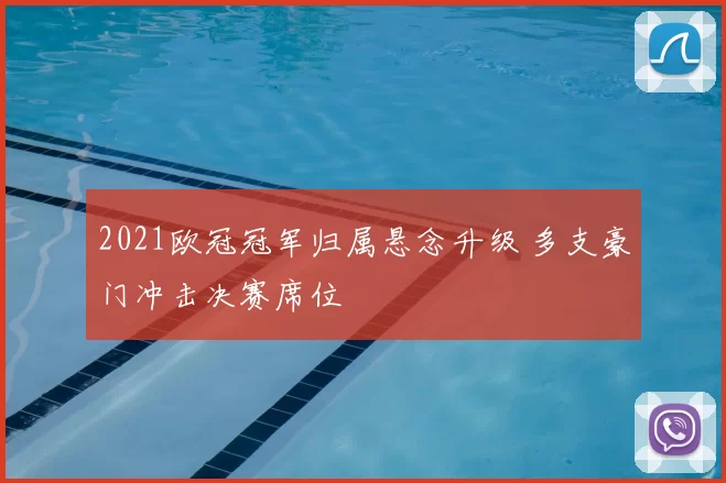 2021欧冠冠军归属悬念升级 多支豪门冲击决赛席位