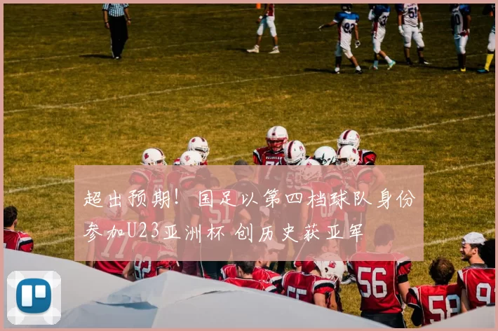 超出预期！国足以第四档球队身份参加U23亚洲杯 创历史获亚军