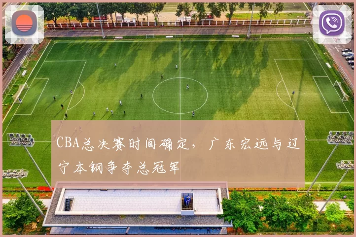 CBA总决赛时间确定，广东宏远与辽宁本钢争夺总冠军