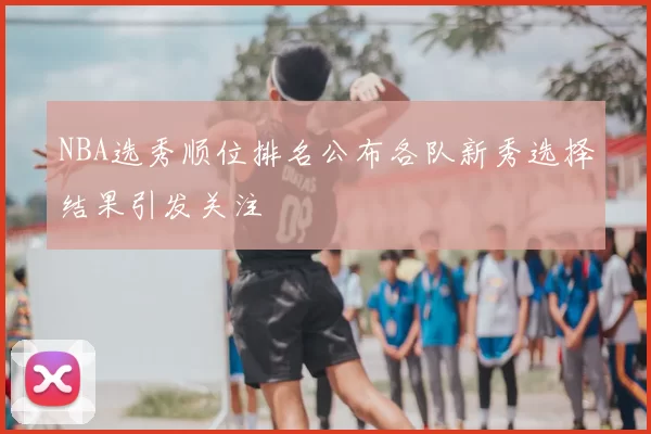 NBA选秀顺位排名公布各队新秀选择结果引发关注