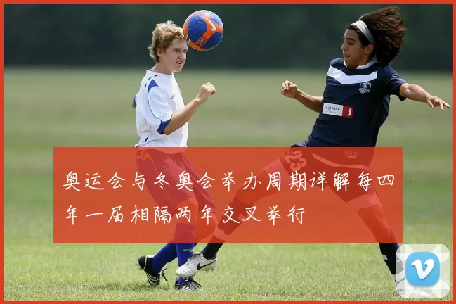 奥运会与冬奥会举办周期详解每四年一届相隔两年交叉举行