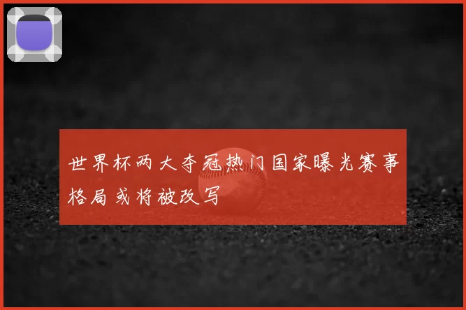 世界杯两大夺冠热门国家曝光赛事格局或将被改写