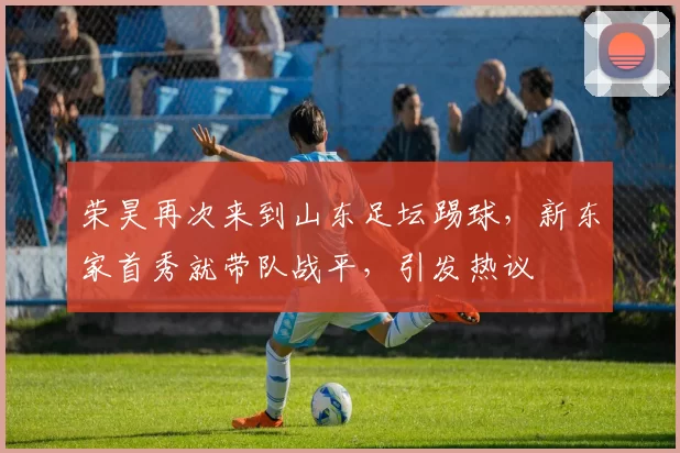 荣昊再次来到山东足坛踢球,新东家首秀就带队战平,引发热议