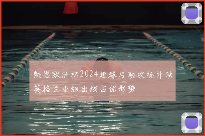 凯恩欧洲杯2024进球与助攻统计助英格兰小组出线占优形势