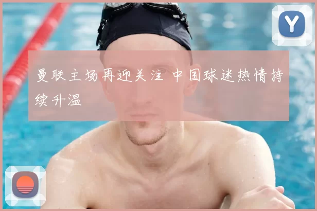 曼联主场再迎关注 中国球迷热情持续升温