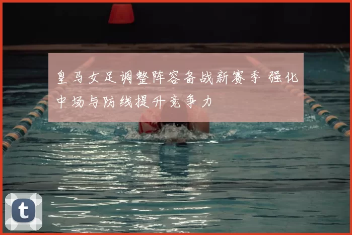 皇马女足调整阵容备战新赛季 强化中场与防线提升竞争力