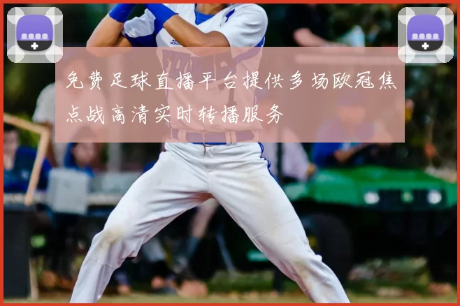 免费足球直播平台提供多场欧冠焦点战高清实时转播服务