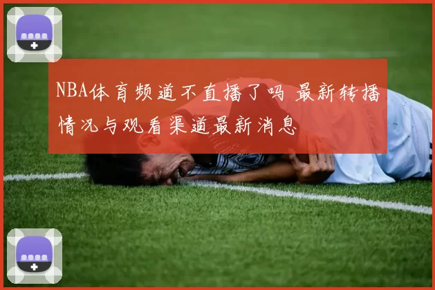 NBA体育频道不直播了吗 最新转播情况与观看渠道最新消息