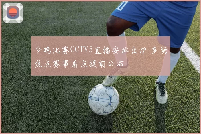 今晚比赛CCTV5直播安排出炉 多场焦点赛事看点提前公布