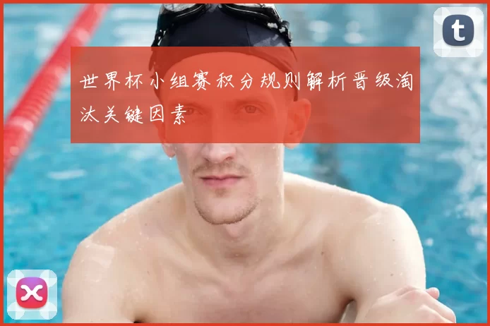 世界杯小组赛积分规则解析晋级淘汰关键因素