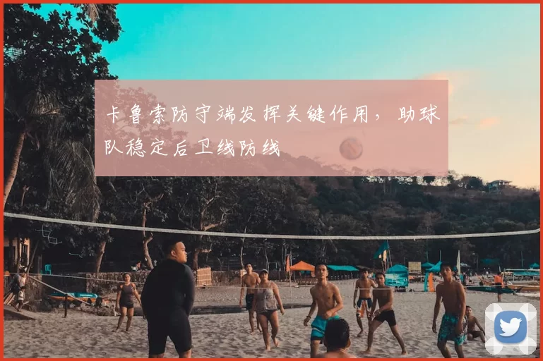 卡鲁索防守端发挥关键作用，助球队稳定后卫线防线