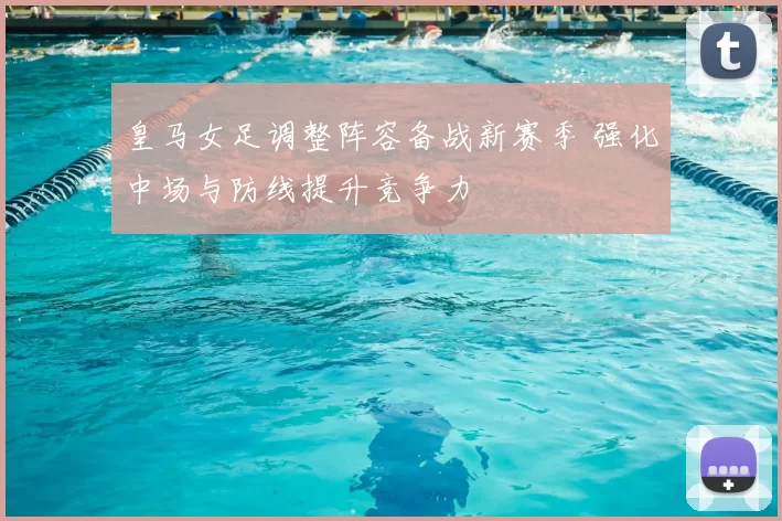 皇马女足调整阵容备战新赛季 强化中场与防线提升竞争力