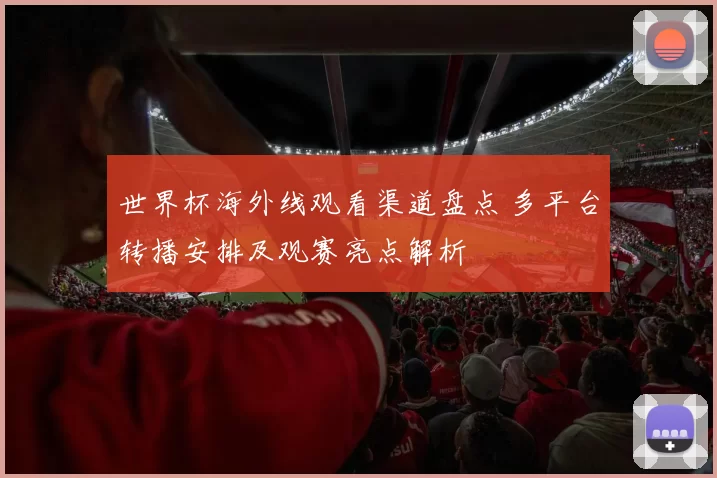 世界杯海外线观看渠道盘点 多平台转播安排及观赛亮点解析