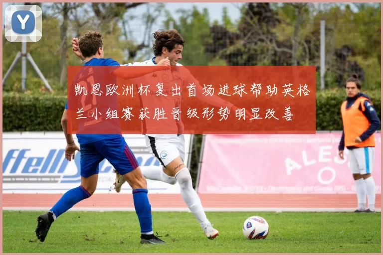 凯恩欧洲杯复出首场进球帮助英格兰小组赛获胜晋级形势明显改善