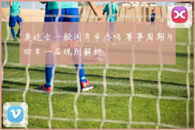 奥运会一般闰年举办吗 赛事周期与四年一届规则解析