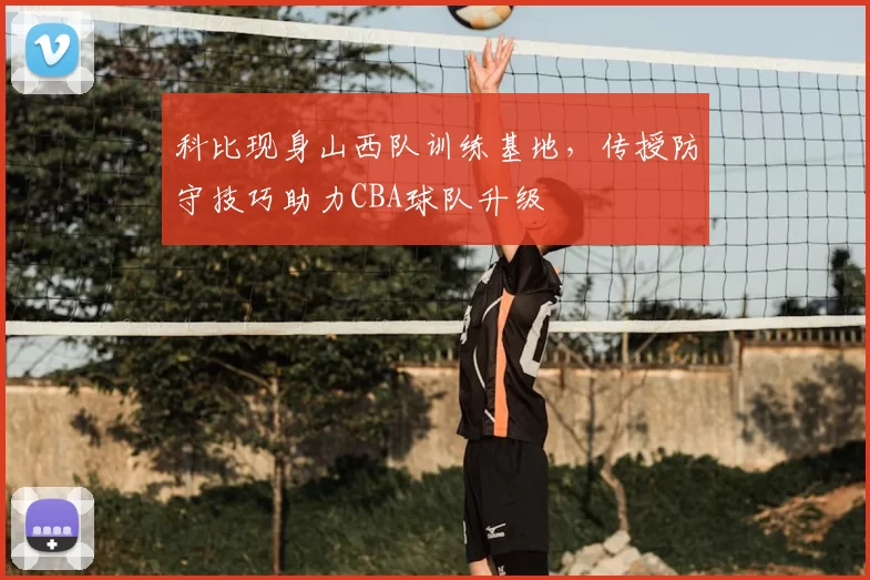科比现身山西队训练基地，传授防守技巧助力CBA球队升级