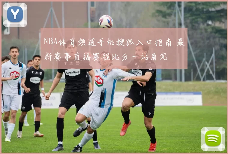 NBA体育频道手机搜孤入口指南 最新赛事直播赛程比分一站看完