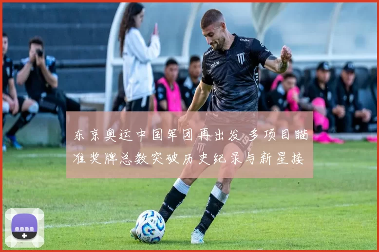 东京奥运中国军团再出发 多项目瞄准奖牌总数突破历史纪录与新星接力冲刺