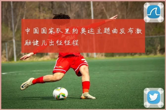中国国家队里约奥运主题曲发布激励健儿出征征程