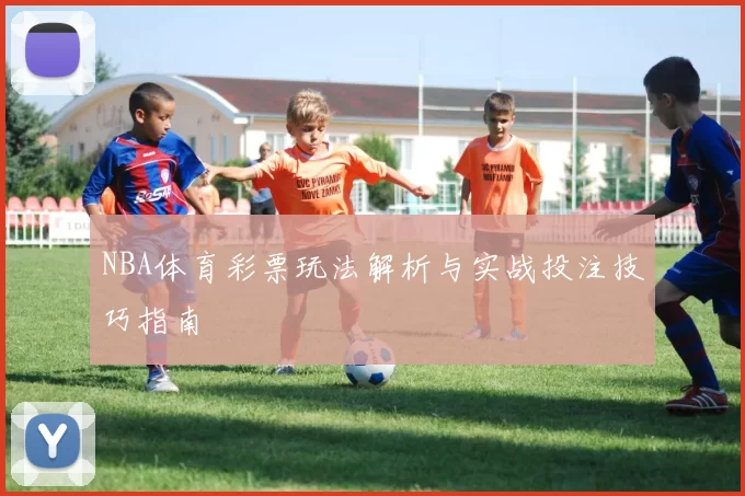 NBA体育彩票玩法解析与实战投注技巧指南