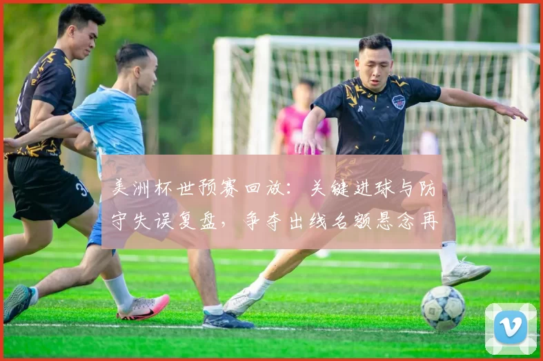 美洲杯世预赛回放:关键进球与防守失误复盘,争夺出线名额悬念再起