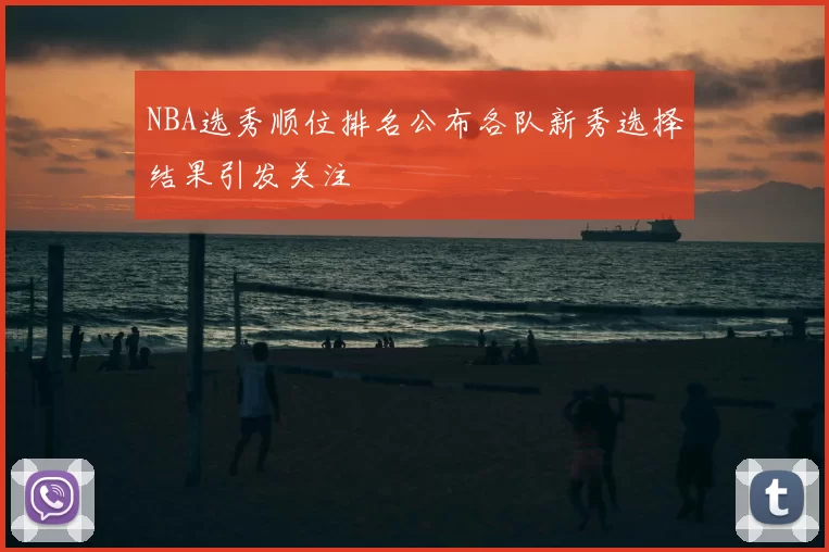 NBA选秀顺位排名公布各队新秀选择结果引发关注