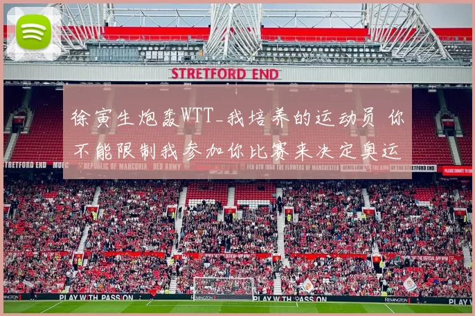 徐寅生炮轰WTT_我培养的运动员 你不能限制我参加你比赛来决定奥运资格