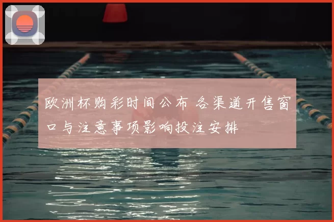 欧洲杯购彩时间公布 各渠道开售窗口与注意事项影响投注安排