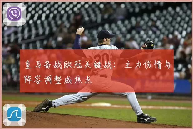 皇马备战欧冠关键战：主力伤情与阵容调整成焦点