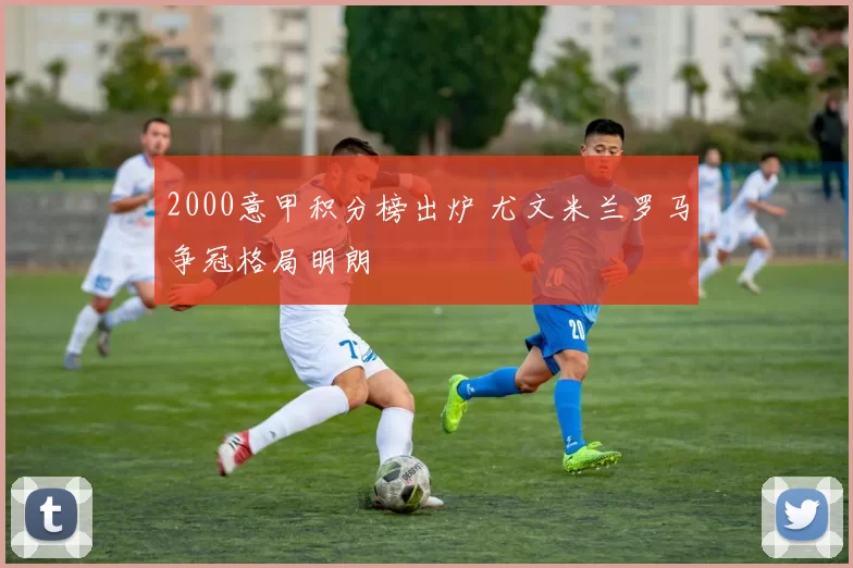 2000意甲积分榜出炉 尤文米兰罗马争冠格局明朗