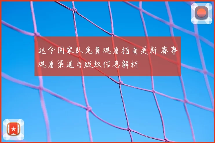 达令国家队免费观看指南更新 赛事观看渠道与版权信息解析