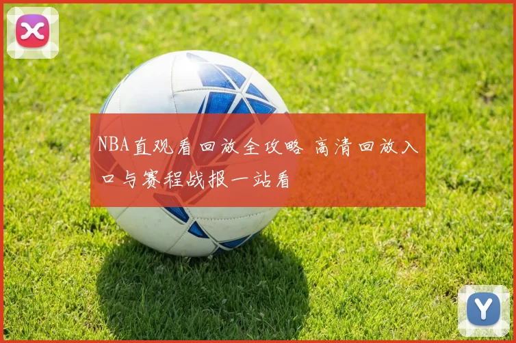 NBA直观看回放全攻略 高清回放入口与赛程战报一站看