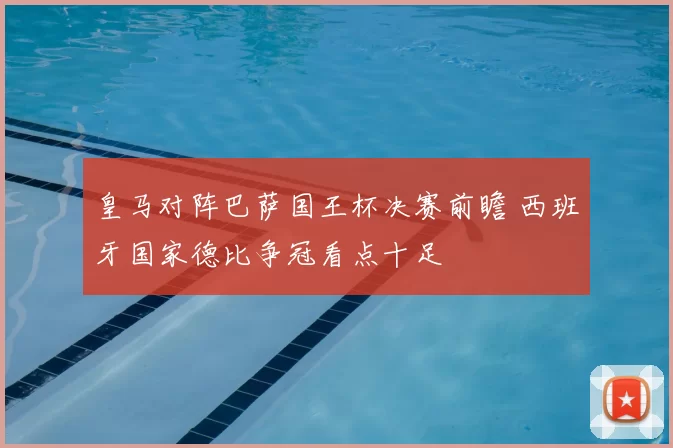 皇马对阵巴萨国王杯决赛前瞻 西班牙国家德比争冠看点十足