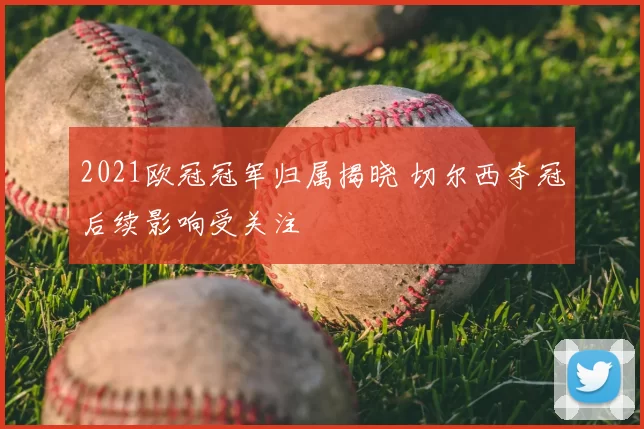 2021欧冠冠军归属揭晓 切尔西夺冠后续影响受关注