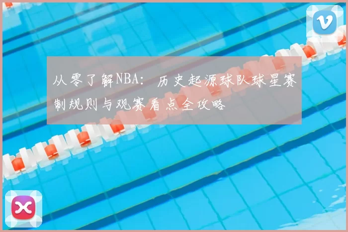 从零了解NBA:历史起源球队球星赛制规则与观赛看点全攻略