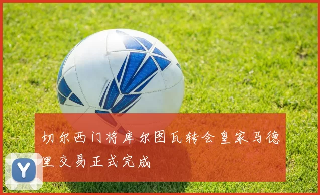 切尔西门将库尔图瓦转会皇家马德里交易正式完成