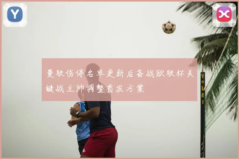 曼联伤停名单更新后备战欧联杯关键战主帅调整首发方案